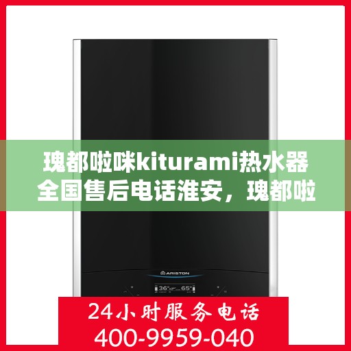 瑰都啦咪kiturami热水器全国售后电话淮安，瑰都啦咪kiturami热水器淮安售后专线，专业品质，贴心服务