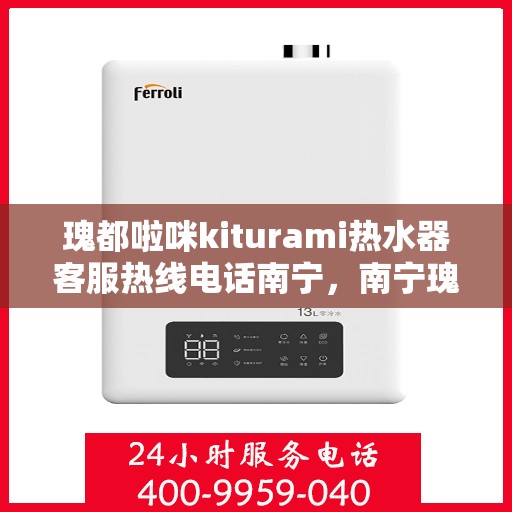 瑰都啦咪kiturami热水器客服热线电话南宁，南宁瑰都啦咪kiturami热水器售后服务热线电话及客服支持