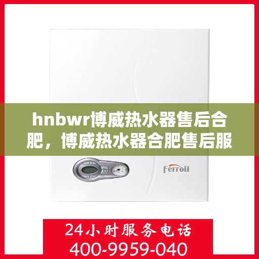 hnbwr博威热水器售后合肥，博威热水器合肥售后服务中心，专业提供全方位售后服务解决方案