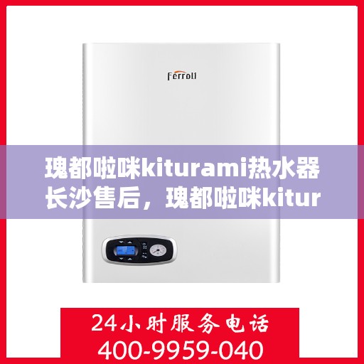 瑰都啦咪kiturami热水器长沙售后，瑰都啦咪kiturami热水器长沙专业售后服务