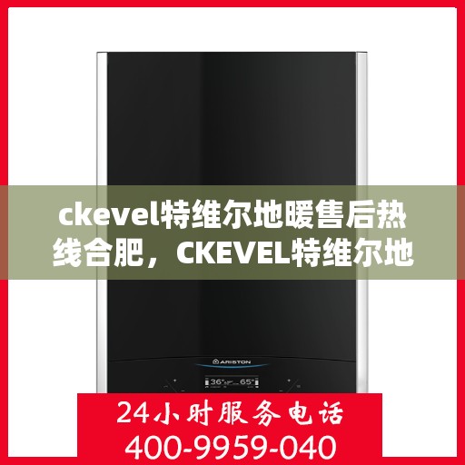 ckevel特维尔地暖售后热线合肥，CKEVEL特维尔地暖合肥售后热线及服务一览