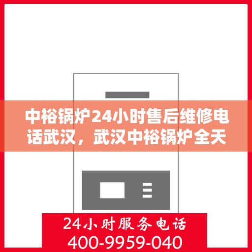 中裕锅炉24小时售后维修电话武汉，武汉中裕锅炉全天候售后维修服务热线