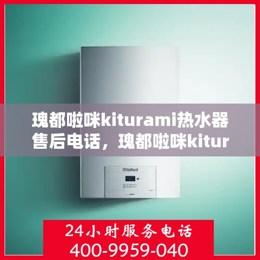 瑰都啦咪kiturami热水器售后电话，瑰都啦咪kiturami热水器售后服务热线及电话一览