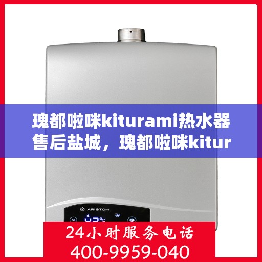 瑰都啦咪kiturami热水器售后盐城，瑰都啦咪kiturami热水器盐城专业售后服务指南