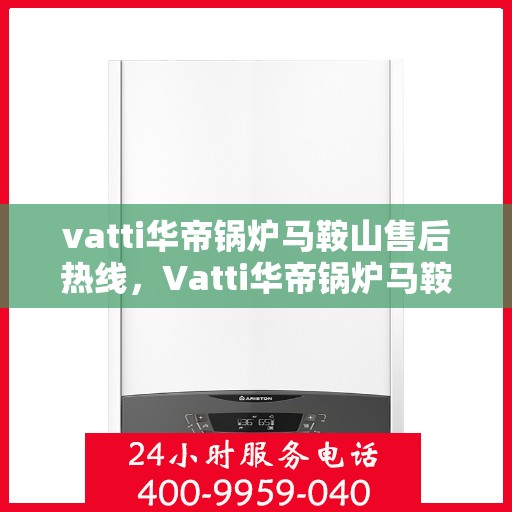 vatti华帝锅炉马鞍山售后热线，Vatti华帝锅炉马鞍山售后服务热线及维修指南