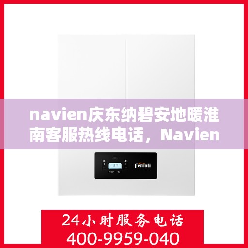 navien庆东纳碧安地暖淮南客服热线电话，Navien庆东纳碧安地暖淮南客服热线电话全解析
