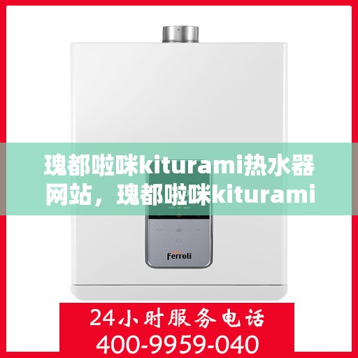 瑰都啦咪kiturami热水器网站，瑰都啦咪kiturami热水器官网，品质之选，智能热水新体验