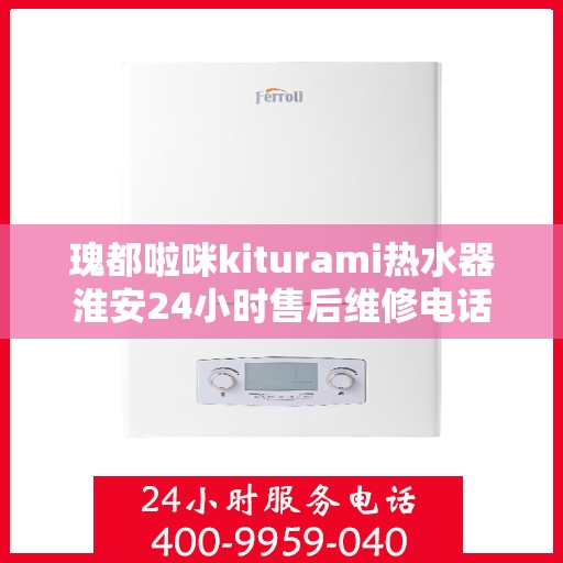 瑰都啦咪kiturami热水器淮安24小时售后维修电话，瑰都啦咪kiturami热水器淮安全天候售后维修服务热线