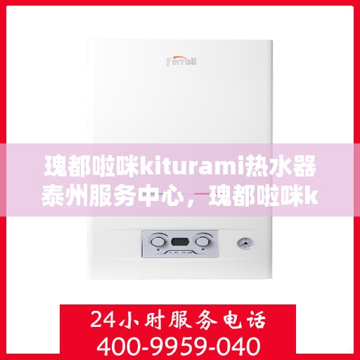 瑰都啦咪kiturami热水器泰州服务中心，瑰都啦咪kiturami热水器泰州专业服务中心，品质服务的温馨港湾