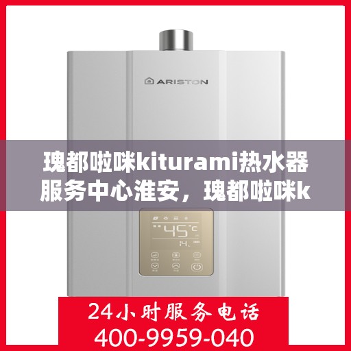 瑰都啦咪kiturami热水器服务中心淮安，瑰都啦咪kiturami热水器淮安服务中心，专业维修与保养，温暖您的生活