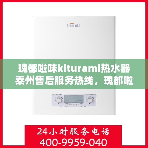 瑰都啦咪kiturami热水器泰州售后服务热线，瑰都啦咪kiturami热水器泰州售后热线，专业解决您的热水问题