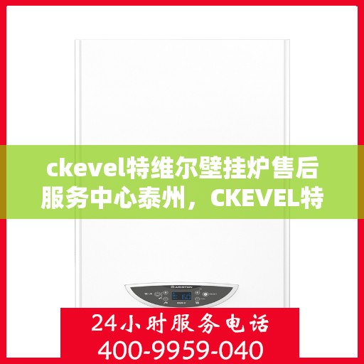 ckevel特维尔壁挂炉售后服务中心泰州，CKEVEL特维尔壁挂炉泰州售后服务中心，专业维修与贴心服务