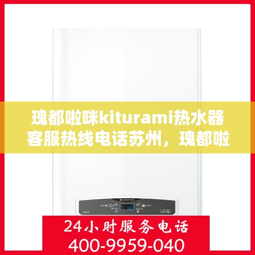 瑰都啦咪kiturami热水器客服热线电话苏州，瑰都啦咪kiturami热水器苏州客服热线电话全解析