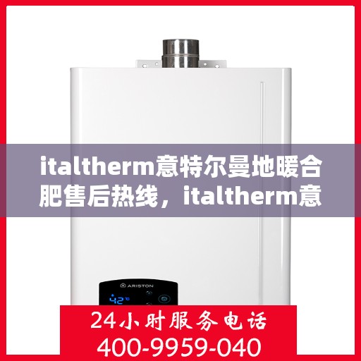 italtherm意特尔曼地暖合肥售后热线，italtherm意特尔曼地暖合肥售后热线，专业服务的起点与终点