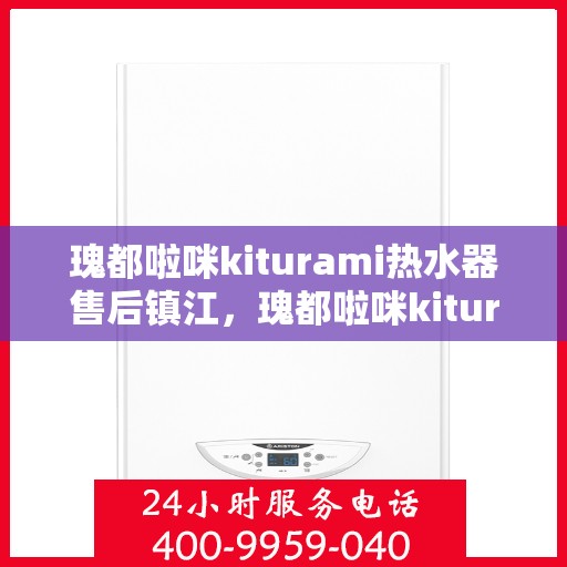 瑰都啦咪kiturami热水器售后镇江，瑰都啦咪kiturami热水器镇江售后服务中心专业服务解析