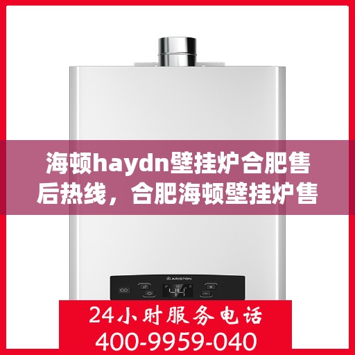 海顿haydn壁挂炉合肥售后热线，合肥海顿壁挂炉售后热线及维修服务指南