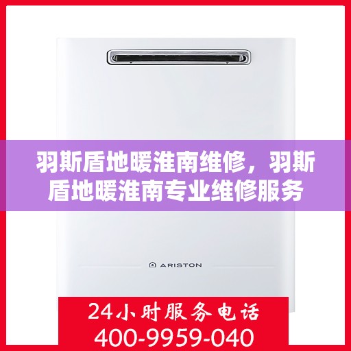 羽斯盾地暖淮南维修，羽斯盾地暖淮南专业维修服务