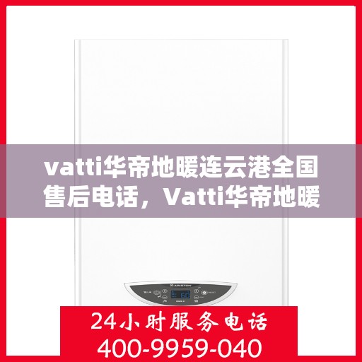 vatti华帝地暖连云港全国售后电话，Vatti华帝地暖连云港售后全国服务热线
