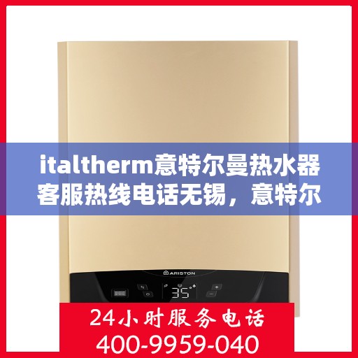 italtherm意特尔曼热水器客服热线电话无锡，意特尔曼热水器无锡客服热线电话及售后维修服务指南