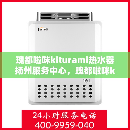 瑰都啦咪kiturami热水器扬州服务中心，瑰都啦咪kiturami热水器扬州专业服务中心，专业服务，温暖您的生活