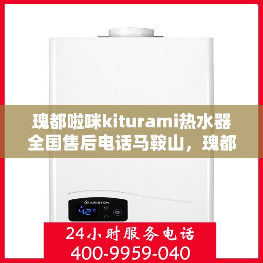 瑰都啦咪kiturami热水器全国售后电话马鞍山，瑰都啦咪kiturami热水器马鞍山售后专线全天候服务电话及维修支持全解析