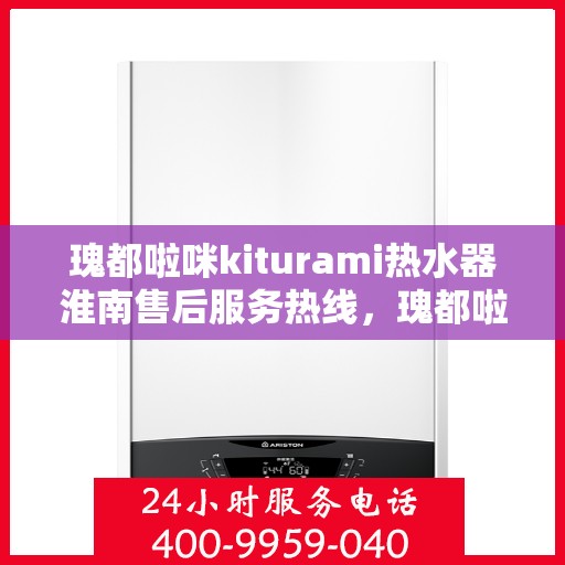 瑰都啦咪kiturami热水器淮南售后服务热线，瑰都啦咪kiturami热水器淮南专业售后服务热线，贴心为您解决一切问题