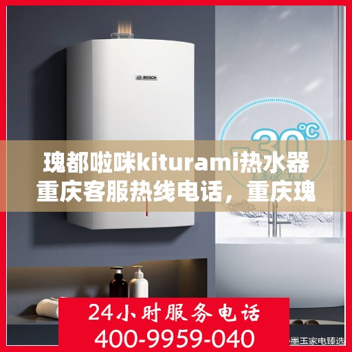 瑰都啦咪kiturami热水器重庆客服热线电话，重庆瑰都啦咪kiturami热水器客服热线电话全解析