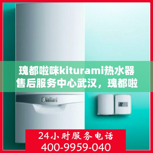 瑰都啦咪kiturami热水器售后服务中心武汉，瑰都啦咪kiturami热水器武汉售后服务中心，专业维修，贴心服务