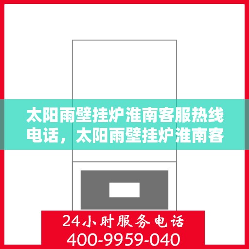 太阳雨壁挂炉淮南客服热线电话，太阳雨壁挂炉淮南客服热线全解析，专业团队为您解答疑问！