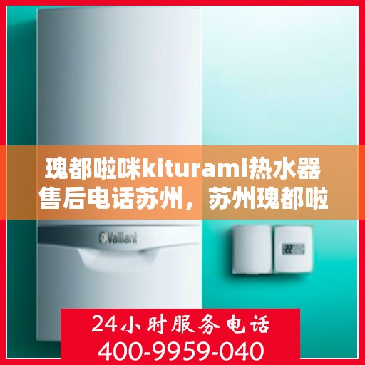 瑰都啦咪kiturami热水器售后电话苏州，苏州瑰都啦咪kiturami热水器售后服务热线及专业维修团队