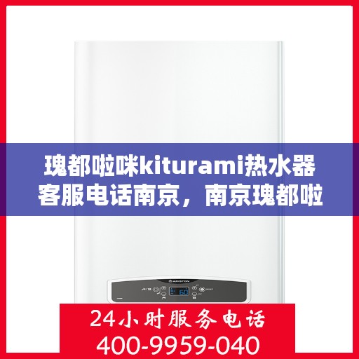 瑰都啦咪kiturami热水器客服电话南京，南京瑰都啦咪kiturami热水器客服电话服务支持中心