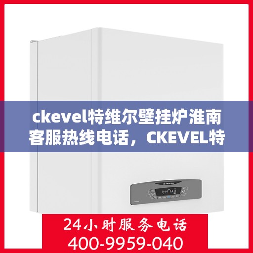ckevel特维尔壁挂炉淮南客服热线电话，CKEVEL特维尔壁挂炉淮南客服热线电话及售后服务解析