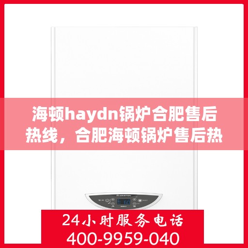 海顿haydn锅炉合肥售后热线，合肥海顿锅炉售后热线及维修服务指南