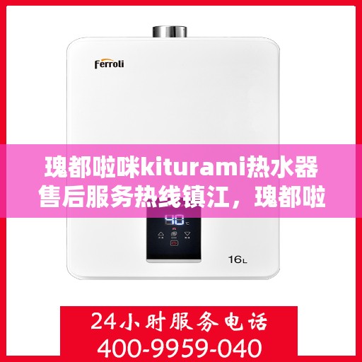 瑰都啦咪kiturami热水器售后服务热线镇江，瑰都啦咪kiturami热水器镇江售后服务热线详解