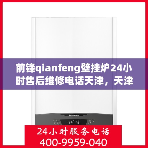 前锋qianfeng壁挂炉24小时售后维修电话天津，天津前锋Qianfeng壁挂炉全天候售后维修服务热线