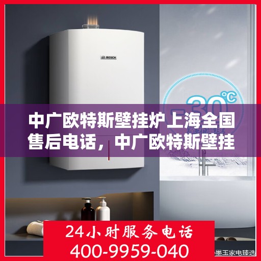 中广欧特斯壁挂炉上海全国售后电话，中广欧特斯壁挂炉上海售后服务热线及维修指南