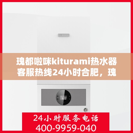 瑰都啦咪kiturami热水器客服热线24小时合肥，瑰都啦咪kiturami热水器合肥24小时客服热线全面服务
