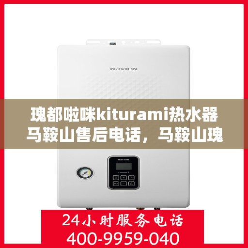 瑰都啦咪kiturami热水器马鞍山售后电话，马鞍山瑰都啦咪kiturami热水器售后电话及维修服务解析