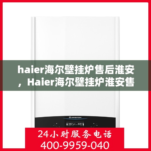 haier海尔壁挂炉售后淮安，Haier海尔壁挂炉淮安售后服务中心，专业维修与贴心服务