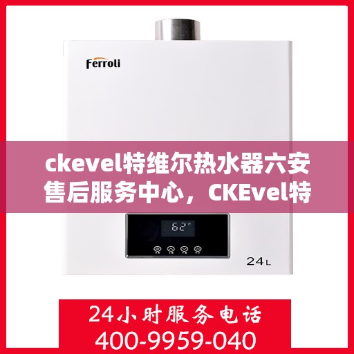 ckevel特维尔热水器六安售后服务中心，CKEvel特维尔热水器六安售后服务中心，专业维修，贴心服务