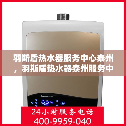 羽斯盾热水器服务中心泰州，羽斯盾热水器泰州服务中心，专业维修与贴心服务