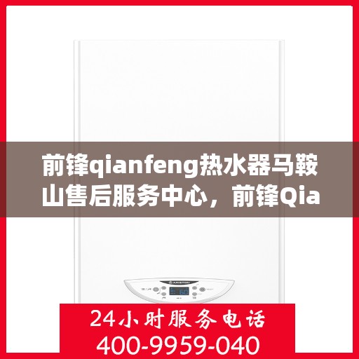 前锋qianfeng热水器马鞍山售后服务中心，前锋Qianfeng热水器马鞍山售后服务中心，专业维修与贴心服务