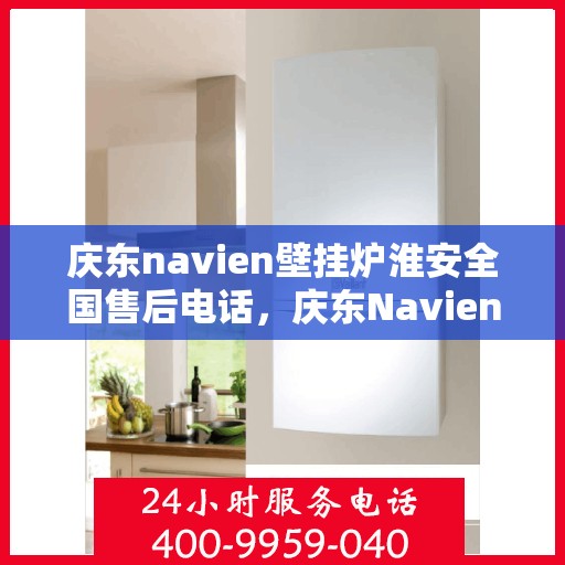 庆东navien壁挂炉淮安全国售后电话，庆东Navien壁挂炉淮安售后服务热线及维修指南