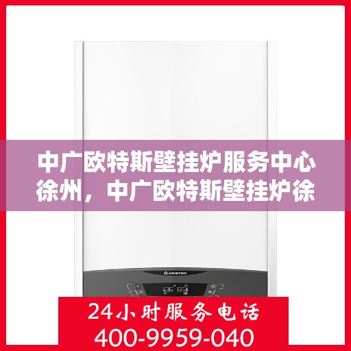 中广欧特斯壁挂炉服务中心徐州，中广欧特斯壁挂炉徐州服务中心，专业维修与贴心服务