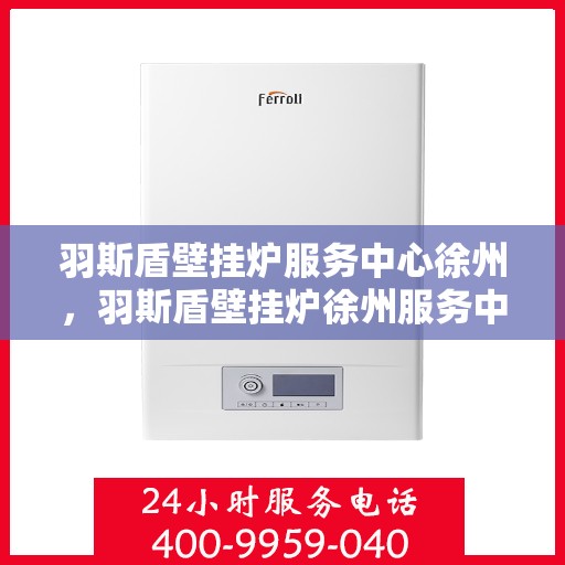 羽斯盾壁挂炉服务中心徐州，羽斯盾壁挂炉徐州服务中心，专业维修与贴心服务