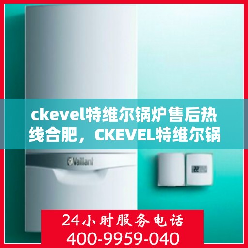 ckevel特维尔锅炉售后热线合肥，CKEVEL特维尔锅炉合肥售后热线及服务一览