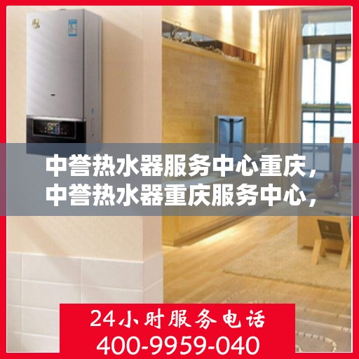中誉热水器服务中心重庆，中誉热水器重庆服务中心，专业维修与贴心服务