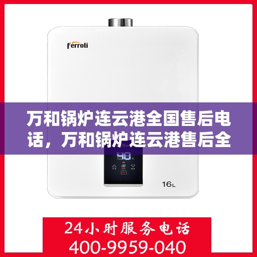 万和锅炉连云港全国售后电话，万和锅炉连云港售后全国服务热线公布