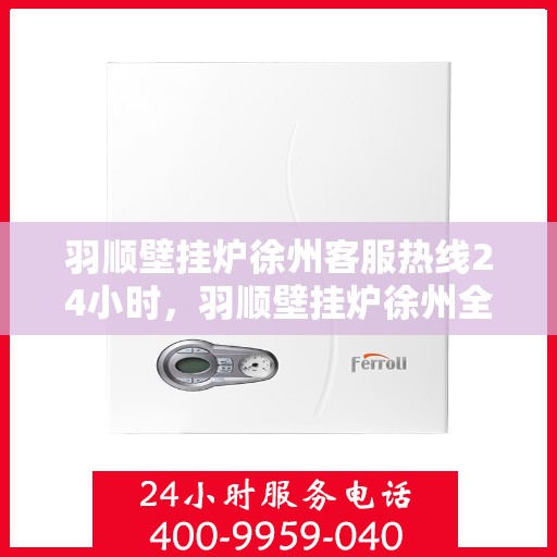 羽顺壁挂炉徐州客服热线24小时，羽顺壁挂炉徐州全天候客服热线，贴心服务不间断