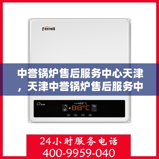 中誉锅炉售后服务中心天津，天津中誉锅炉售后服务中心，专业维修与贴心服务